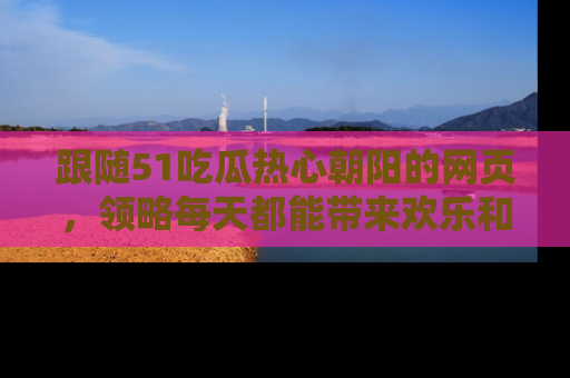跟随51吃瓜热心朝阳的网页，领略每天都能带来欢乐和惊喜的小资讯！