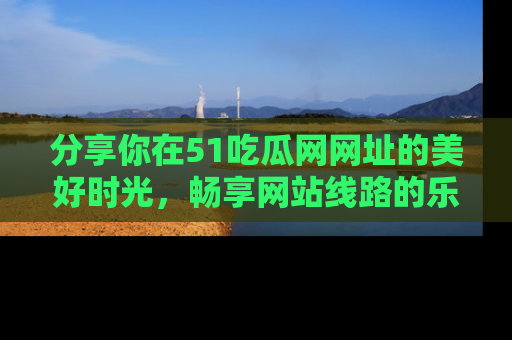 分享你在51吃瓜网网址的美好时光，畅享网站线路的乐趣！