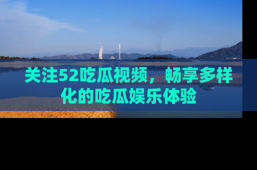 关注52吃瓜视频，畅享多样化的吃瓜娱乐体验