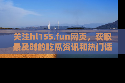 关注hl155.fun网页，获取最及时的吃瓜资讯和热门话题！