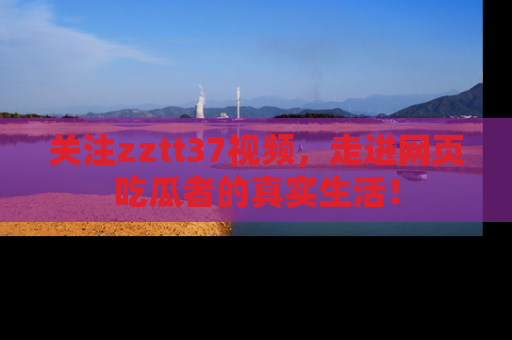 关注zztt37视频，走进网页吃瓜者的真实生活！