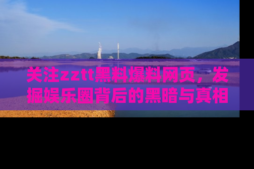 关注zztt黑料爆料网页，发掘娱乐圈背后的黑暗与真相