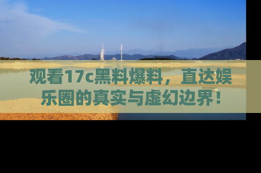 观看17c黑料爆料，直达娱乐圈的真实与虚幻边界！