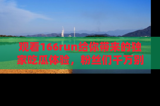 观看166run给你带来的独家吃瓜体验，粉丝们千万别错过