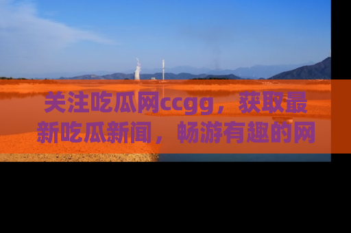 关注吃瓜网ccgg，获取最新吃瓜新闻，畅游有趣的网站世界