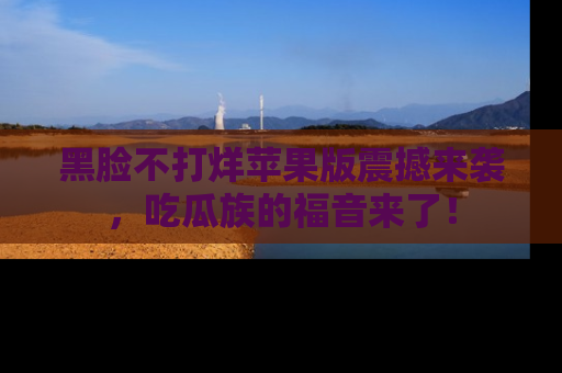 黑脸不打烊苹果版震撼来袭，吃瓜族的福音来了！