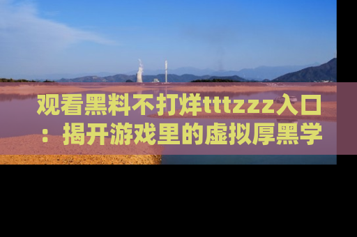 观看黑料不打烊tttzzz入口：揭开游戏里的虚拟厚黑学
