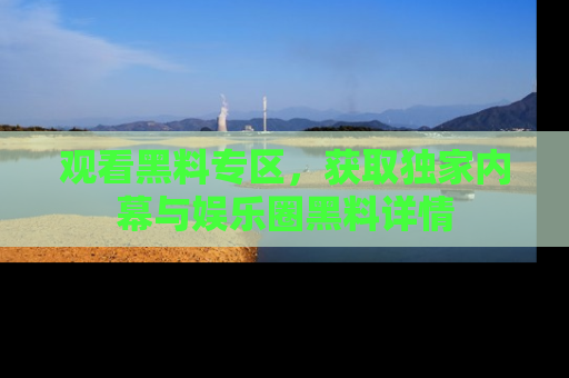 观看黑料专区，获取独家内幕与娱乐圈黑料详情