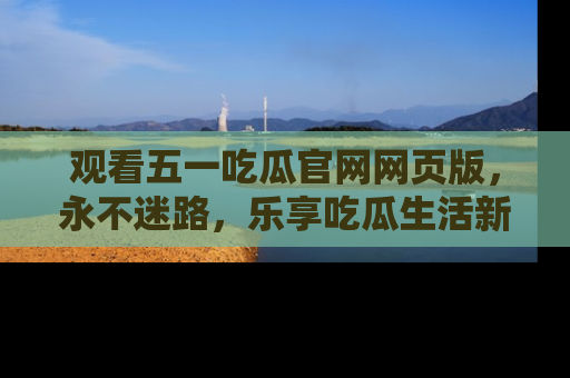观看五一吃瓜官网网页版，永不迷路，乐享吃瓜生活新方式