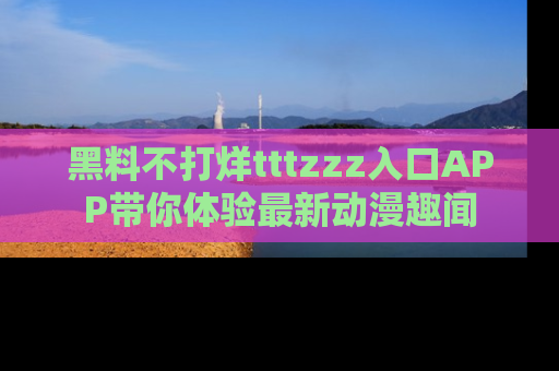 黑料不打烊tttzzz入口APP带你体验最新动漫趣闻