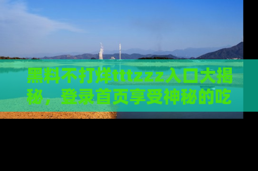 黑料不打烊tttzzz入口大揭秘，登录首页享受神秘的吃瓜时光，不容错过～