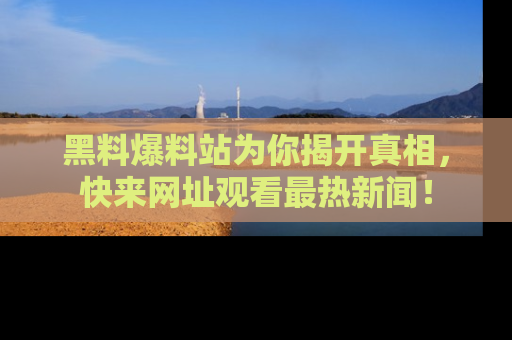 黑料爆料站为你揭开真相，快来网址观看最热新闻！