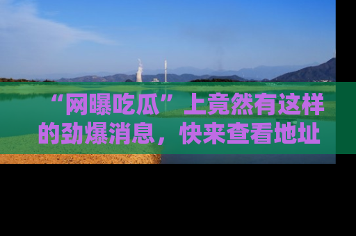 “网曝吃瓜”上竟然有这样的劲爆消息,快来查看地址了解详情!