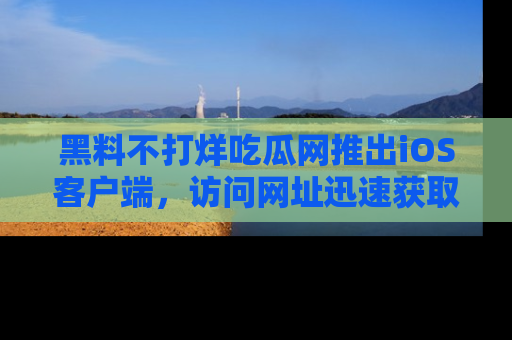黑料不打烊吃瓜网推出iOS客户端，访问网址迅速获取独家八卦！