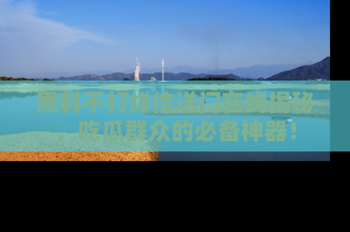 黑料不打烊传送门在线揭秘，吃瓜群众的必备神器！