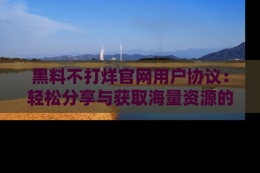 黑料不打烊官网用户协议：轻松分享与获取海量资源的方法