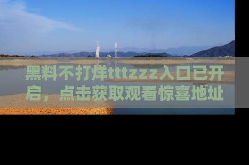 黑料不打烊tttzzz入口已开启，点击获取观看惊喜地址！