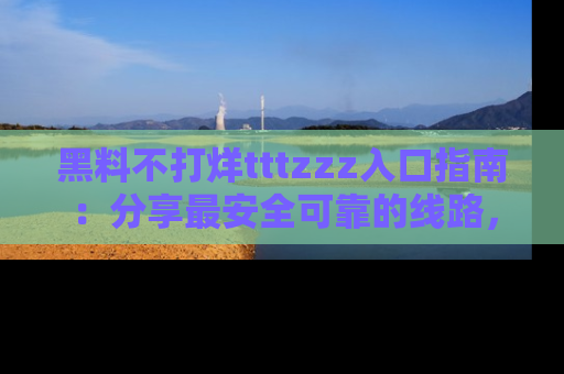 黑料不打烊tttzzz入口指南：分享最安全可靠的线路，轻松获取最新八卦！