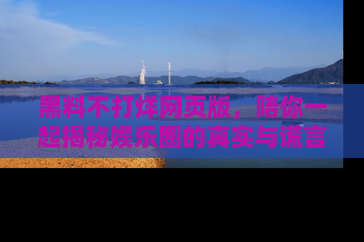 黑料不打烊网页版，陪你一起揭秘娱乐圈的真实与谎言。