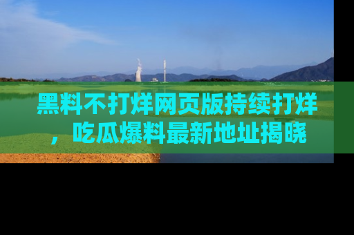 黑料不打烊网页版持续打烊，吃瓜爆料最新地址揭晓