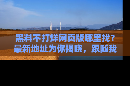黑料不打烊网页版哪里找？最新地址为你揭晓，跟随我们一起了解更多八卦吧！