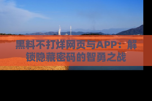 黑料不打烊网页与APP：解锁隐藏密码的智勇之战