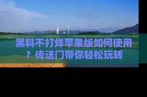 黑料不打烊苹果版如何使用？传送门带你轻松玩转