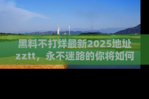 黑料不打烊最新2025地址zztt，永不迷路的你将如何撕开真相的面纱？