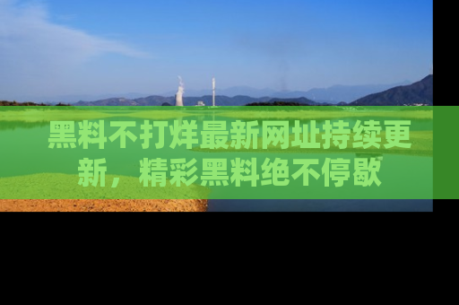 黑料不打烊最新网址持续更新，精彩黑料绝不停歇