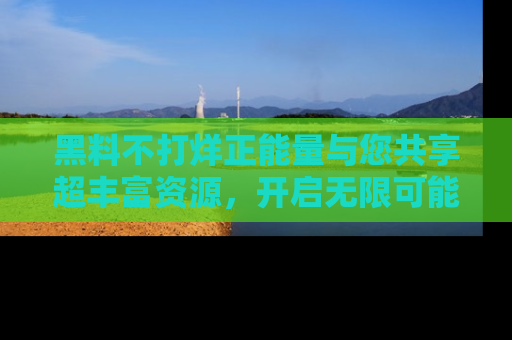 黑料不打烊正能量与您共享超丰富资源，开启无限可能的新视界！