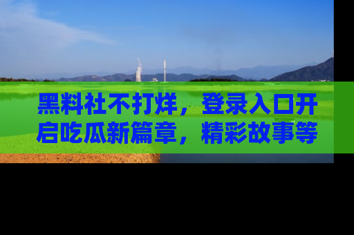 黑料社不打烊，登录入口开启吃瓜新篇章，精彩故事等你来发现！