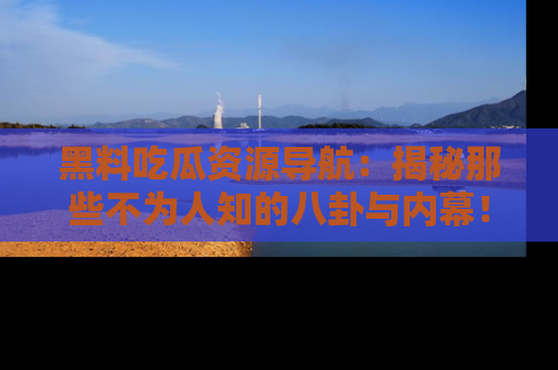 黑料吃瓜资源导航：揭秘那些不为人知的八卦与内幕！