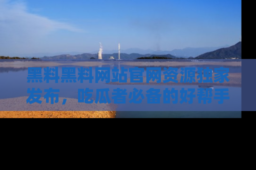 黑料黑料网站官网资源独家发布，吃瓜者必备的好帮手