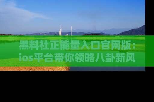 黑料社正能量入口官网版：ios平台带你领略八卦新风潮！