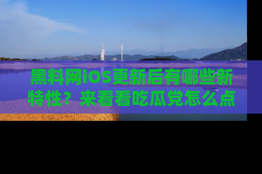 黑料网iOS更新后有哪些新特性？来看看吃瓜党怎么点评！
