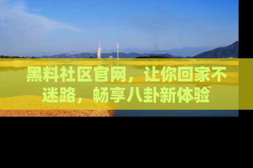 黑料社区官网，让你回家不迷路，畅享八卦新体验