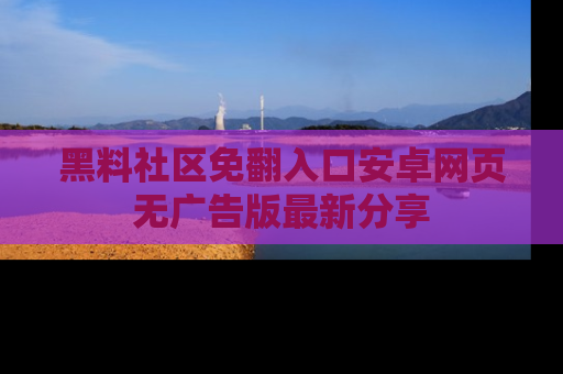 黑料社区免翻入口安卓网页无广告版最新分享