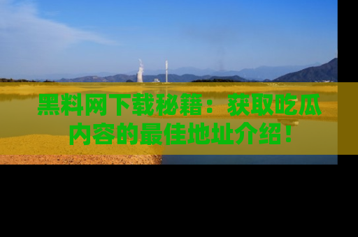 黑料网下载秘籍：获取吃瓜内容的最佳地址介绍！
