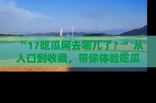 “17吃瓜网去哪儿了？”从入口到收藏，带你体验吃瓜新风潮！