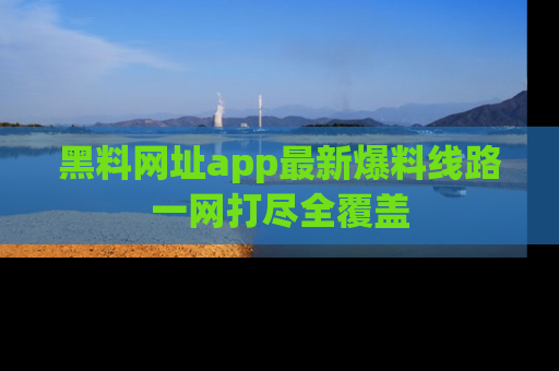 黑料网址app最新爆料线路一网打尽全覆盖