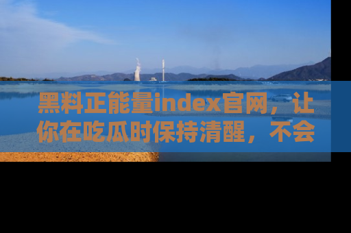 黑料正能量index官网，让你在吃瓜时保持清醒，不会轻易迷路