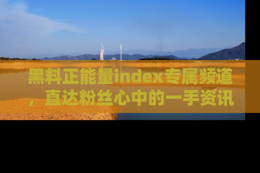 黑料正能量index专属频道，直达粉丝心中的一手资讯！