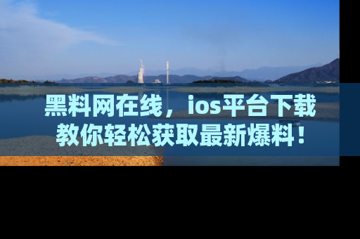 黑料网在线，ios平台下载教你轻松获取最新爆料！