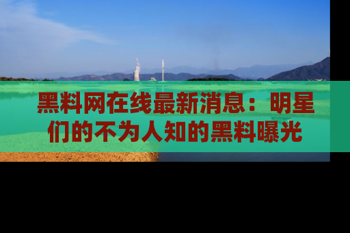 黑料网在线最新消息：明星们的不为人知的黑料曝光