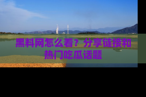 黑料网怎么看？分享链接和热门吃瓜话题