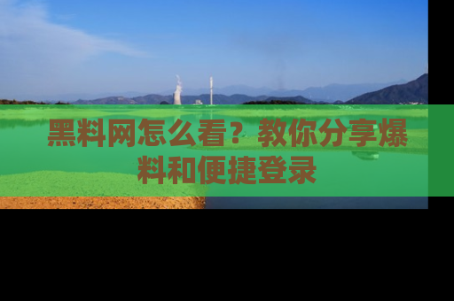 黑料网怎么看？教你分享爆料和便捷登录