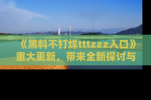 《黑料不打烊tttzzz入口》重大更新,带来全新探讨与互动体验