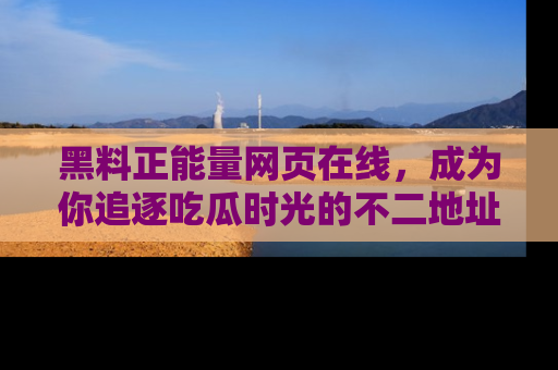 黑料正能量网页在线，成为你追逐吃瓜时光的不二地址选择