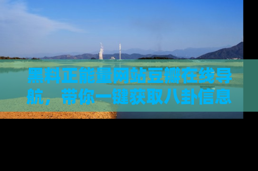 黑料正能量网站豆瓣在线导航，带你一键获取八卦信息