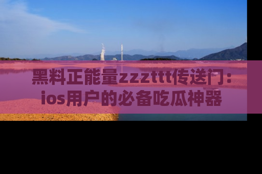 黑料正能量zzzttt传送门：ios用户的必备吃瓜神器